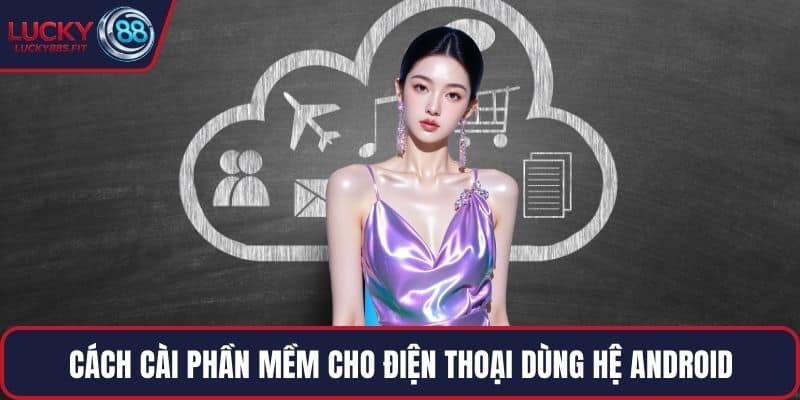 Cách cài phần mềm cho điện thoại dùng hệ Android