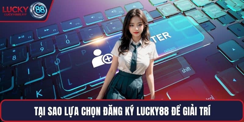 Tại sao lựa chọn đăng ký LUCKY88 để giải trí